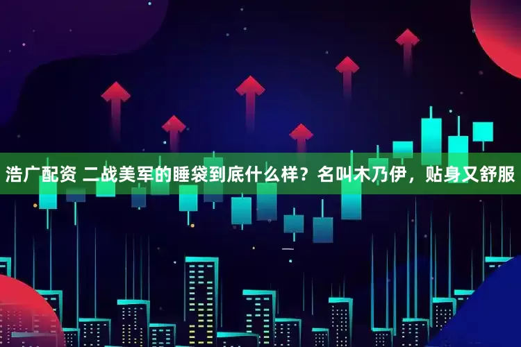 浩广配资 二战美军的睡袋到底什么样？名叫木乃伊，贴身又舒服
