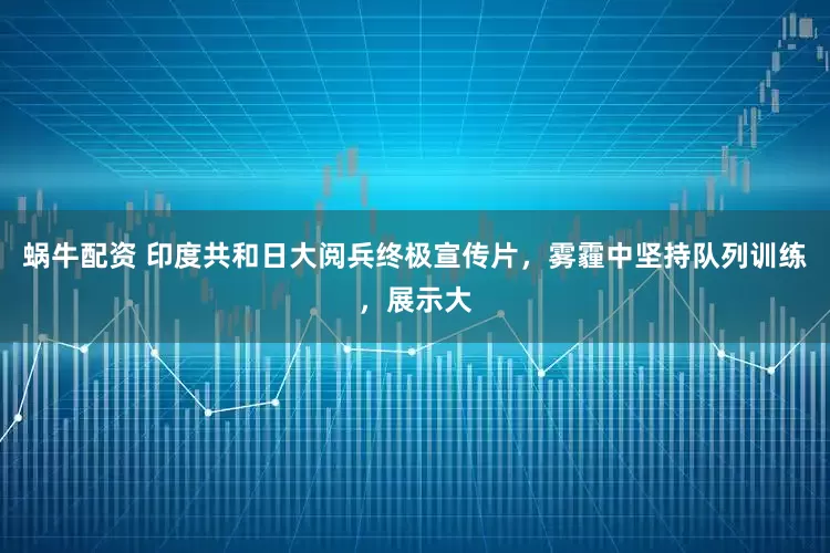 蜗牛配资 印度共和日大阅兵终极宣传片，雾霾中坚持队列训练，展示大