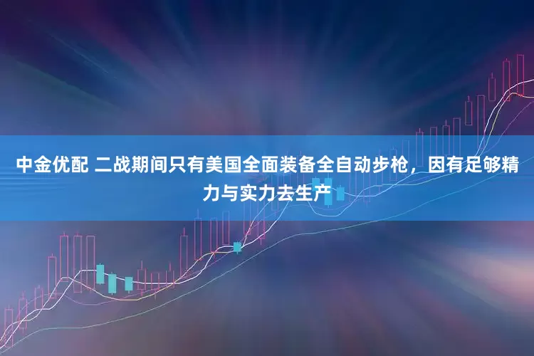 中金优配 二战期间只有美国全面装备全自动步枪，因有足够精力与实力去生产