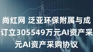 尚红网 泛亚环保附属与成都清数订立305549万元AI资产采购协议