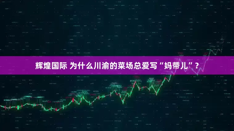 辉煌国际 为什么川渝的菜场总爱写“妈带儿”？