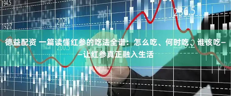德益配资 一篇读懂红参的吃法全谱：怎么吃、何时吃、谁该吃——让红参真正融入生活