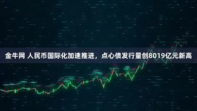 金牛网 人民币国际化加速推进，点心债发行量创8019亿元新高