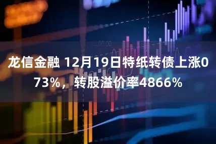 龙信金融 12月19日特纸转债上涨073%，转股溢价率4866%