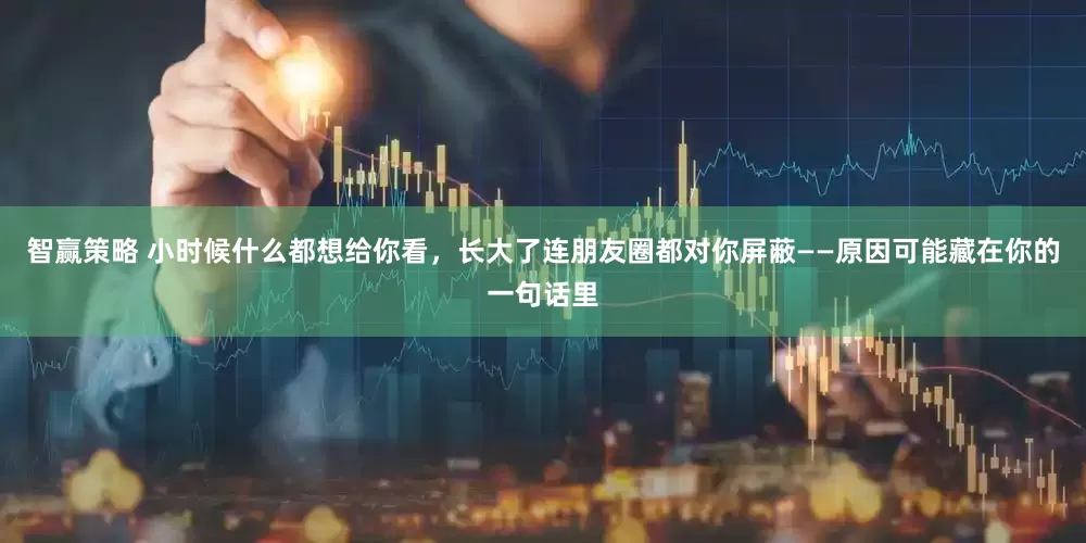 智赢策略 小时候什么都想给你看，长大了连朋友圈都对你屏蔽——原因可能藏在你的一句话里