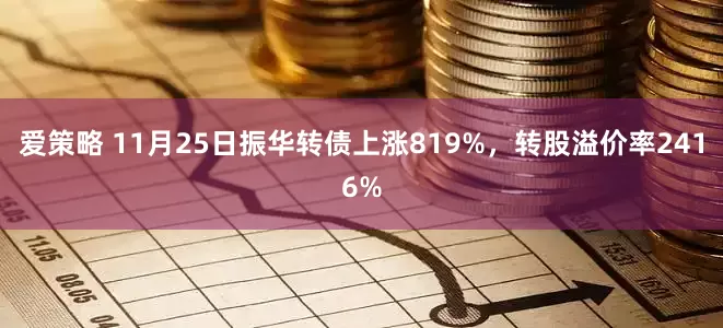 爱策略 11月25日振华转债上涨819%，转股溢价率2416%