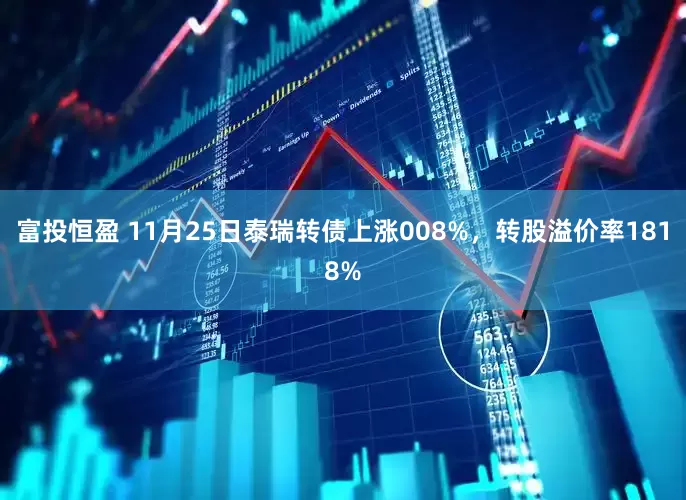 富投恒盈 11月25日泰瑞转债上涨008%，转股溢价率1818%