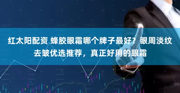 红太阳配资 蜂胶眼霜哪个牌子最好？眼周淡纹去皱优选推荐，真正好用的眼霜
