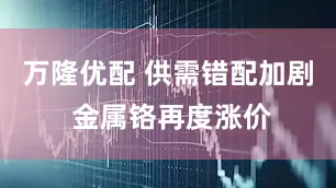 万隆优配 供需错配加剧 金属铬再度涨价