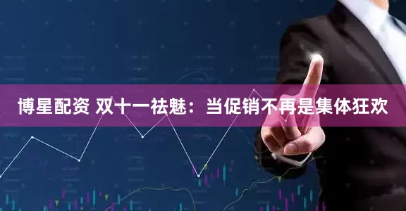 博星配资 双十一祛魅：当促销不再是集体狂欢