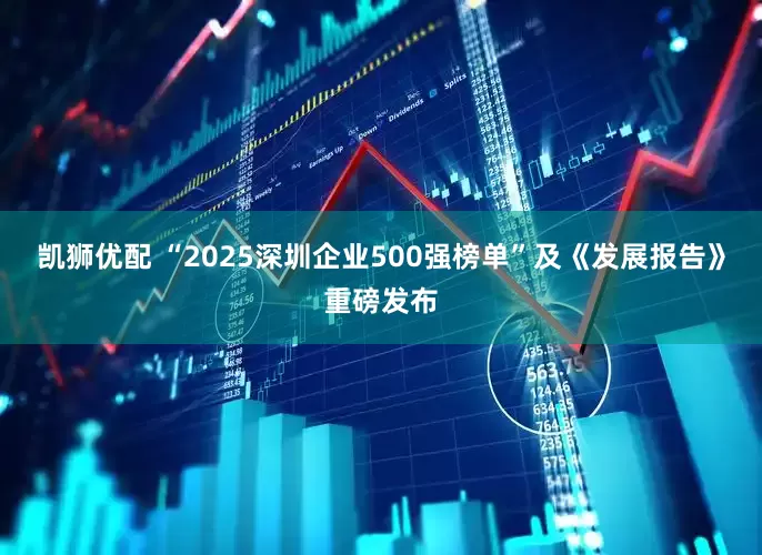 凯狮优配 “2025深圳企业500强榜单”及《发展报告》重磅发布