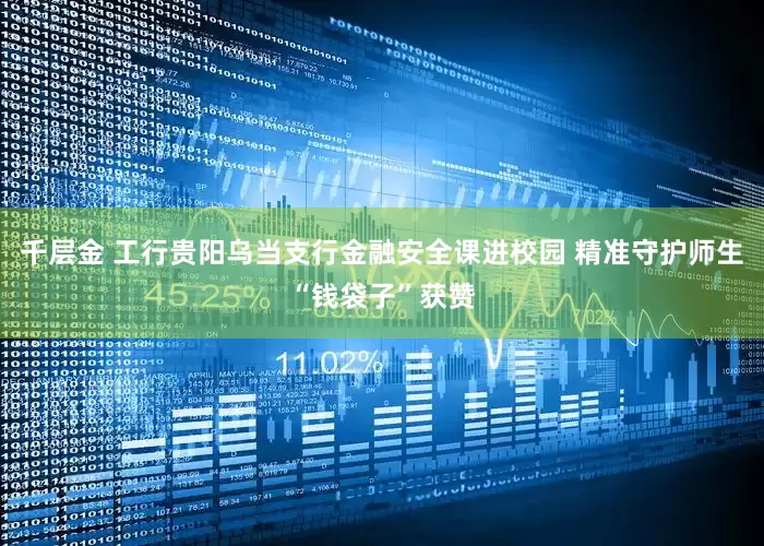 千层金 工行贵阳乌当支行金融安全课进校园 精准守护师生“钱袋子”获赞