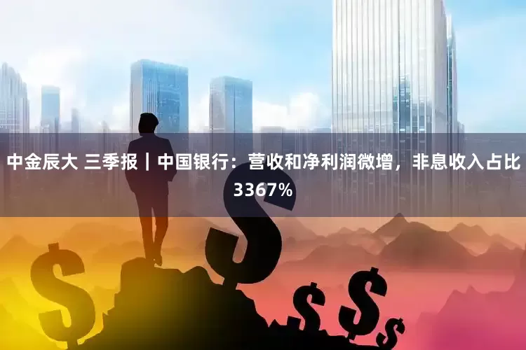 中金辰大 三季报｜中国银行：营收和净利润微增，非息收入占比3367%