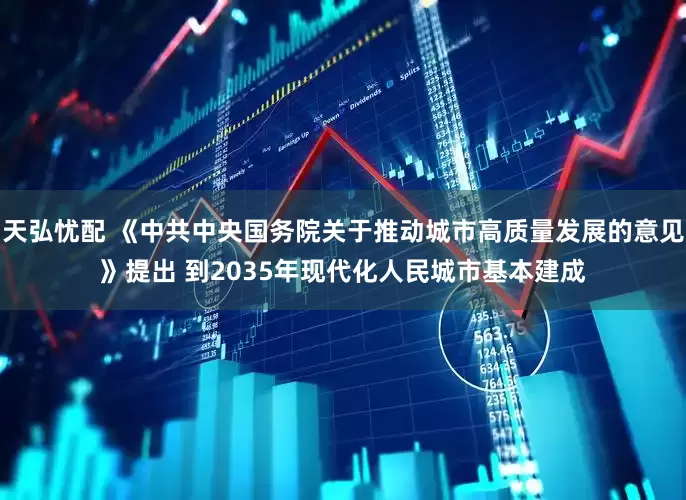 天弘忧配 《中共中央国务院关于推动城市高质量发展的意见》提出 到2035年现代化人民城市基本建成