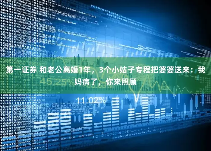 第一证券 和老公离婚1年，3个小姑子专程把婆婆送来：我妈病了，你来照顾
