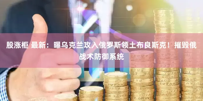 股涨柜 最新：曝乌克兰攻入俄罗斯领土布良斯克！摧毁俄战术防御系统
