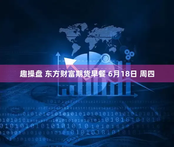 趣操盘 东方财富期货早餐 6月18日 周四
