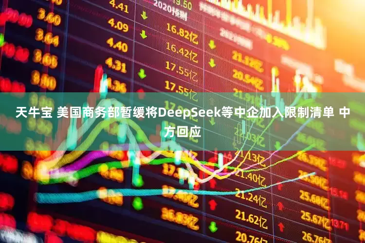 天牛宝 美国商务部暂缓将DeepSeek等中企加入限制清单 中方回应