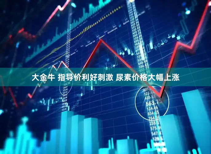 大金牛 指导价利好刺激 尿素价格大幅上涨